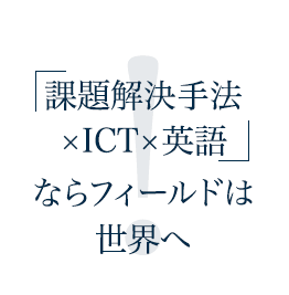 課題解決手法×ICT×英語ならフィールドは世界へ